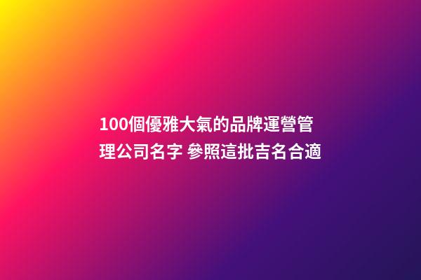 100個優雅大氣的品牌運營管理公司名字 參照這批吉名合適-第1張-公司起名-玄機派